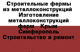 Строительные фермы из металлоконструкций. Изготовление металлоконструкций ферм - Крым, Симферополь Строительство и ремонт » Услуги   . Крым,Симферополь
